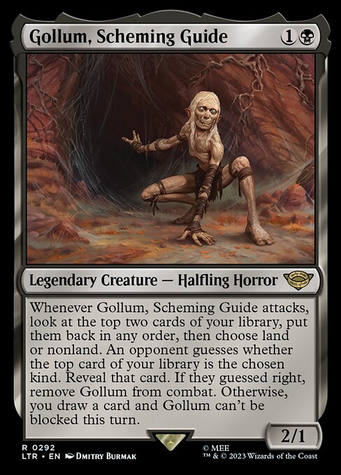 Whenever Gollum, Scheming Guide attacks, look at the top two cards of your library, put them back in any order, then choose land or nonland. An opponent guesses whether the top card of your library is the chosen kind. Reveal that card. If they guessed right, remove Gollum from combat. Otherwise, you draw a card and Gollum can't be blocked this turn.