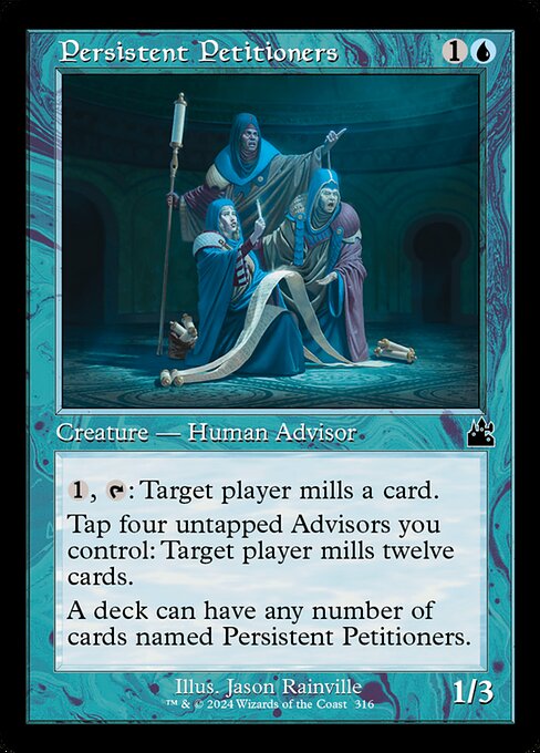{1}, {T}: Target player mills a card. (They put the top card of their library into their graveyard.)
Tap four untapped Advisors you control: Target player mills twelve cards.
A deck can have any number of cards named Persistent Petitioners.