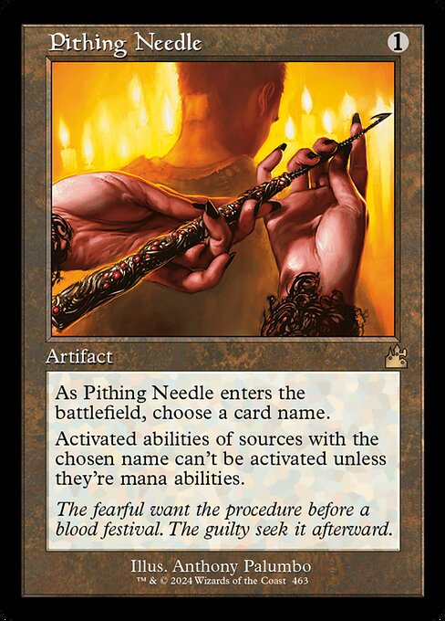 As Pithing Needle enters the battlefield, choose a card name.
Activated abilities of sources with the chosen name can't be activated unless they're mana abilities.