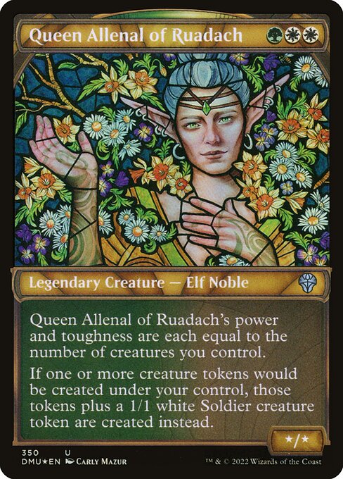 Queen Allenal of Ruadach's power and toughness are each equal to the number of creatures you control.
If one or more creature tokens would be created under your control, those tokens plus a 1/1 white Soldier creature token are created instead.