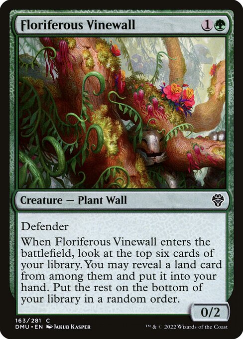 Defender
When Floriferous Vinewall enters the battlefield, look at the top six cards of your library. You may reveal a land card from among them and put it into your hand. Put the rest on the bottom of your library in a random order.