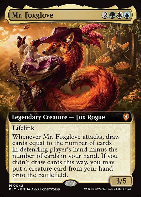 Lifelink
Whenever Mr. Foxglove attacks, draw cards equal to the number of cards in defending player's hand minus the number of cards in your hand. If you didn't draw cards this way, you may put a creature card from your hand onto the battlefield.
