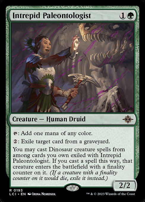 {T}: Add one mana of any color.
{2}: Exile target card from a graveyard.
You may cast Dinosaur creature spells from among cards you own exiled with Intrepid Paleontologist. If you cast a spell this way, that creature enters the battlefield with a finality counter on it. (If a creature with a finality counter on it would die, exile it instead.)
