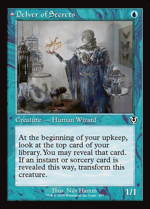 At the beginning of your upkeep, look at the top card of your library. You may reveal that card. If an instant or sorcery card is revealed this way, transform Delver of Secrets.   Flying
