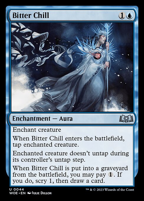 Enchant creature
When Bitter Chill enters the battlefield, tap enchanted creature.
Enchanted creature doesn't untap during its controller's untap step.
When Bitter Chill is put into a graveyard from the battlefield, you may pay {1}. If you do, scry 1, then draw a card.
