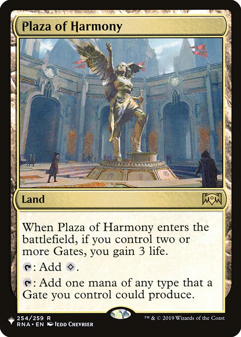 When Plaza of Harmony enters, if you control two or more Gates, you gain 3 life.
{T}: Add {C}.
{T}: Add one mana of any type that a Gate you control could produce.