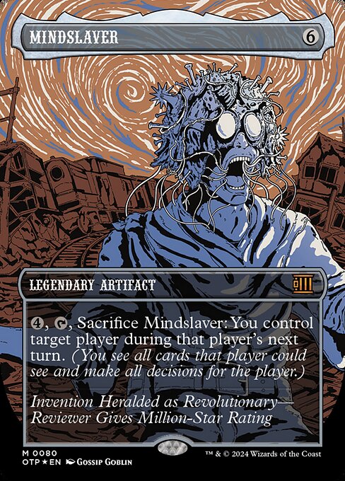 {4}, {T}, Sacrifice Mindslaver: You control target player during that player's next turn. (You see all cards that player could see and make all decisions for the player.)