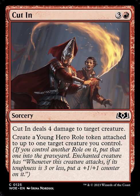 Cut In deals 4 damage to target creature.
Create a Young Hero Role token attached to up to one target creature you control. (If you control another Role on it, put that one into the graveyard. Enchanted creature has "Whenever this creature attacks, if its toughness is 3 or less, put a +1/+1 counter on it.")