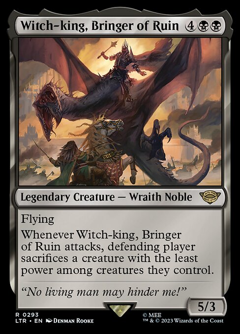 Flying
Whenever Witch-king, Bringer of Ruin attacks, defending player sacrifices a creature with the least power among creatures they control.