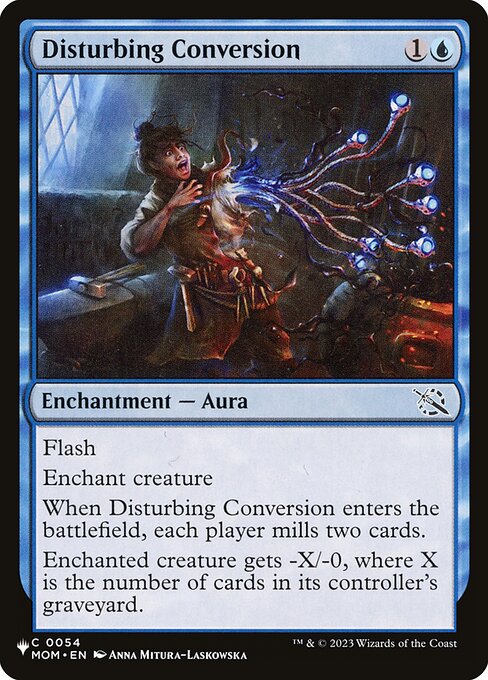 Flash
Enchant creature
When Disturbing Conversion enters, each player mills two cards.
Enchanted creature gets -X/-0, where X is the number of cards in its controller's graveyard.