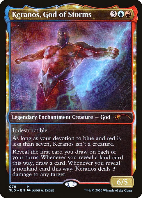 Indestructible
As long as your devotion to blue and red is less than seven, Keranos isn't a creature.
Reveal the first card you draw on each of your turns. Whenever you reveal a land card this way, draw a card. Whenever you reveal a nonland card this way, Keranos deals 3 damage to any target.