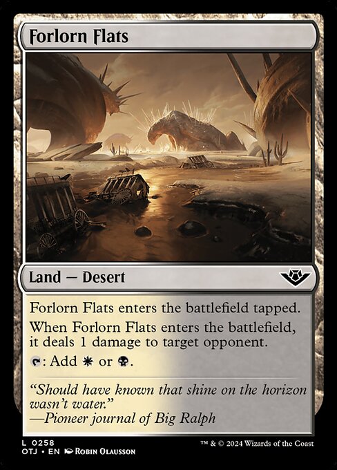 Forlorn Flats enters the battlefield tapped.
When Forlorn Flats enters the battlefield, it deals 1 damage to target opponent.
{T}: Add {W} or {B}.