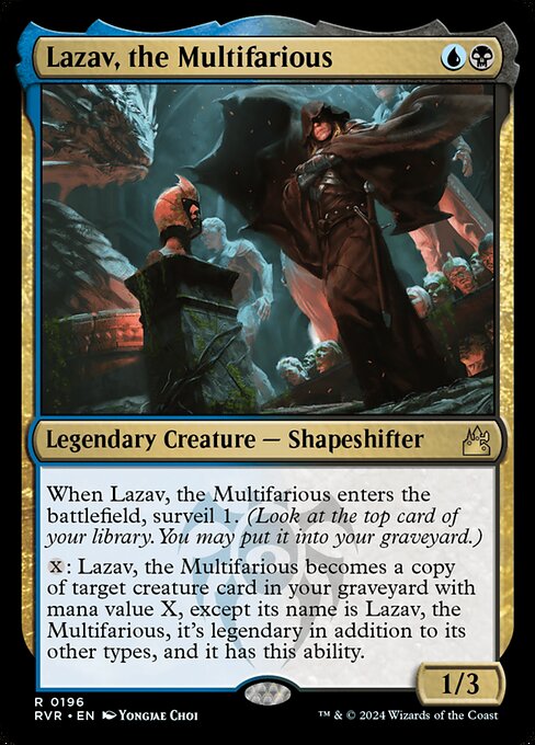 When Lazav, the Multifarious enters the battlefield, surveil 1. (Look at the top card of your library. You may put it into your graveyard.)
{X}: Lazav, the Multifarious becomes a copy of target creature card in your graveyard with mana value X, except its name is Lazav, the Multifarious, it's legendary in addition to its other types, and it has this ability.