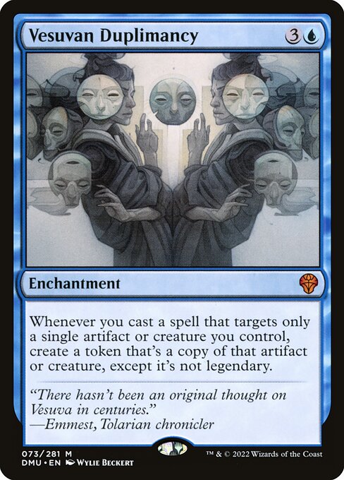 Whenever you cast a spell that targets only a single artifact or creature you control, create a token that's a copy of that artifact or creature, except it's not legendary.