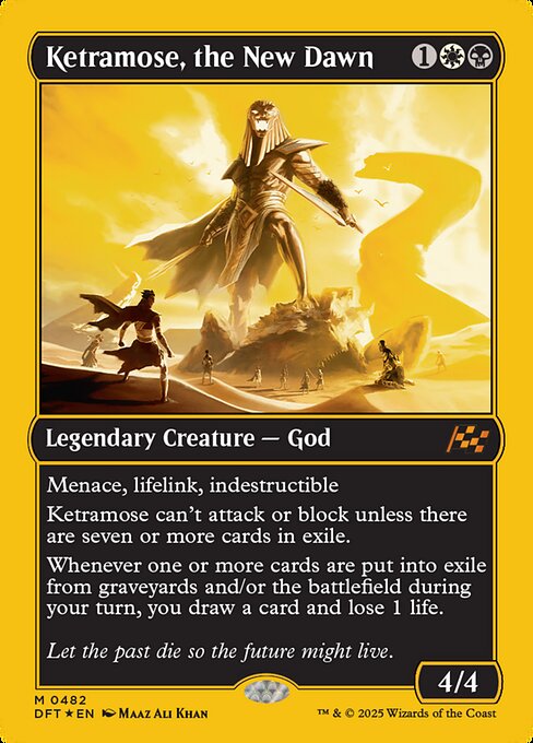 Menace, lifelink, indestructible
Ketramose can't attack or block unless there are seven or more cards in exile.
Whenever one or more cards are put into exile from graveyards and/or the battlefield during your turn, you draw a card and lose 1 life.