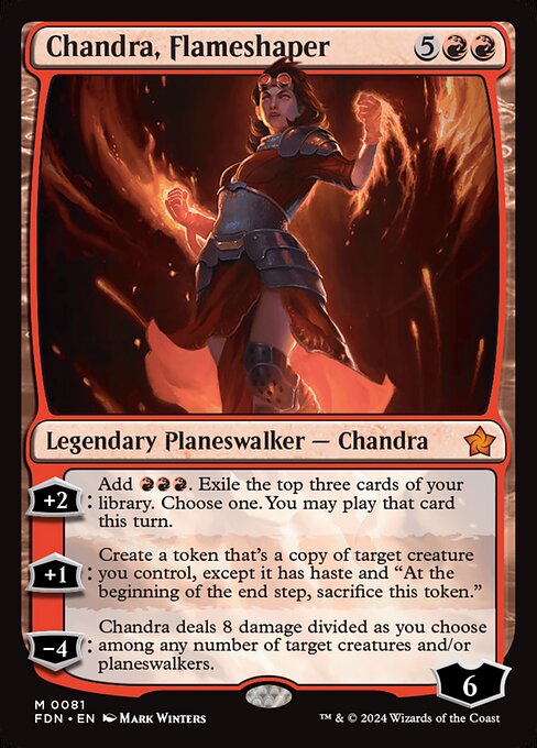 '+2: Add {R}{R}{R}. Exile the top three cards of your library. Choose one. You may play that card this turn.
+1: Create a token that's a copy of target creature you control, except it has haste and "At the beginning of the end step, sacrifice this token."
−4: Chandra deals 8 damage divided as you choose among any number of target creatures and/or planeswalkers.