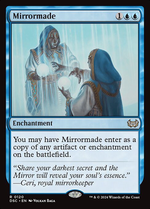 You may have Mirrormade enter as a copy of any artifact or enchantment on the battlefield.