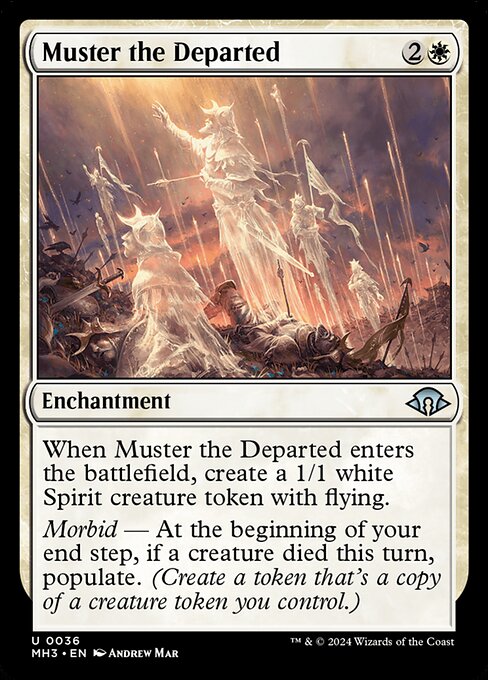 When Muster the Departed enters the battlefield, create a 1/1 white Spirit creature token with flying.
Morbid — At the beginning of your end step, if a creature died this turn, populate. (Create a token that's a copy of a creature token you control.)