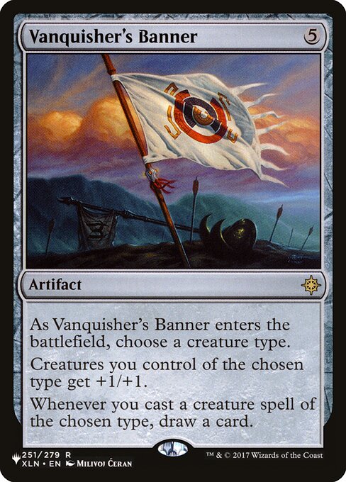 As Vanquisher's Banner enters, choose a creature type.
Creatures you control of the chosen type get +1/+1.
Whenever you cast a creature spell of the chosen type, draw a card.