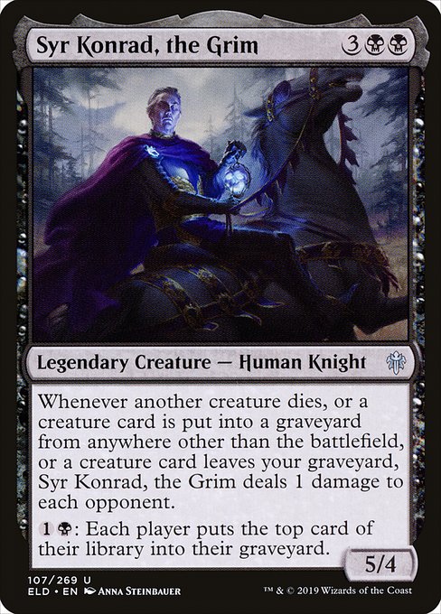 Whenever another creature dies, or a creature card is put into a graveyard from anywhere other than the battlefield, or a creature card leaves your graveyard, Syr Konrad, the Grim deals 1 damage to each opponent.
{1}{B}: Each player mills a card. (They each put the top card of their library into their graveyard.)