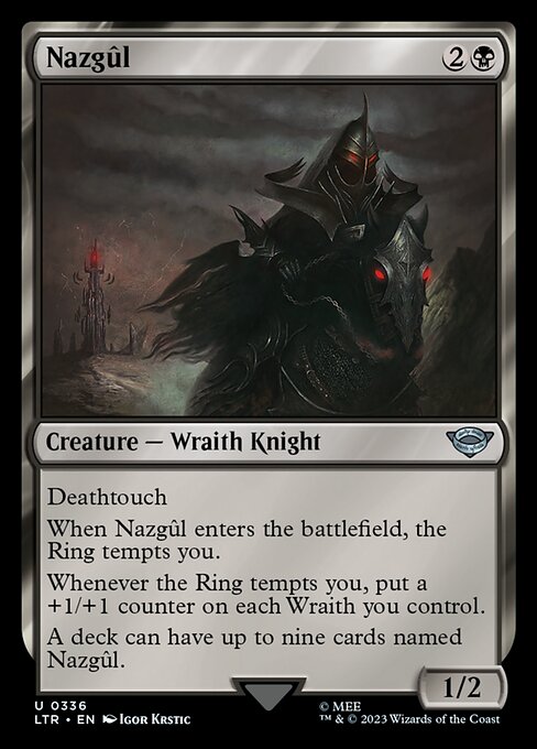 Deathtouch
When Nazgûl enters the battlefield, the Ring tempts you.
Whenever the Ring tempts you, put a +1/+1 counter on each Wraith you control.
A deck can have up to nine cards named Nazgûl.