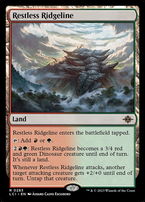 Restless Ridgeline enters the battlefield tapped.
{T}: Add {R} or {G}.
{2}{R}{G}: Restless Ridgeline becomes a 3/4 red and green Dinosaur creature until end of turn. It's still a land.
Whenever Restless Ridgeline attacks, another target attacking creature gets +2/+0 until end of turn. Untap that creature.