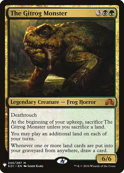 Deathtouch
At the beginning of your upkeep, sacrifice The Gitrog Monster unless you sacrifice a land.
You may play an additional land on each of your turns.
Whenever one or more land cards are put into your graveyard from anywhere, draw a card.