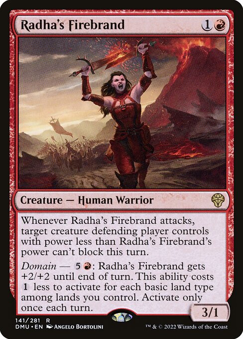 Whenever Radha's Firebrand attacks, target creature defending player controls with power less than Radha's Firebrand's power can't block this turn.
Domain — {5}{R}: Radha's Firebrand gets +2/+2 until end of turn. This ability costs {1} less to activate for each basic land type among lands you control. Activate only once each turn.