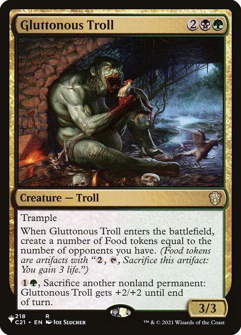 Trample
When Gluttonous Troll enters the battlefield, create a number of Food tokens equal to the number of opponents you have. (Food tokens are artifacts with "{2}, {T}, Sacrifice this artifact: You gain 3 life.")
{1}{G}, Sacrifice another nonland permanent: Gluttonous Troll gets +2/+2 until end of turn.