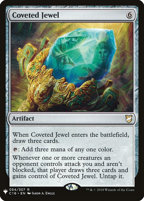 When Coveted Jewel enters, draw three cards.
{T}: Add three mana of any one color.
Whenever one or more creatures an opponent controls attack you and aren't blocked, that player draws three cards and gains control of Coveted Jewel. Untap it.