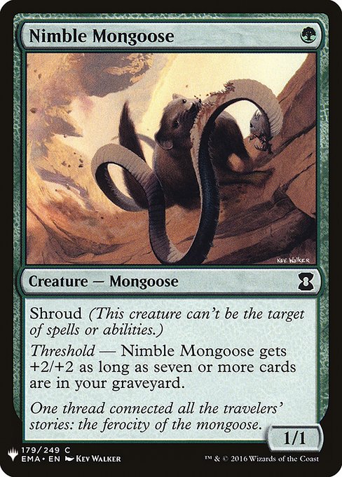 Shroud (This creature can't be the target of spells or abilities.)
Threshold — Nimble Mongoose gets +2/+2 as long as seven or more cards are in your graveyard.