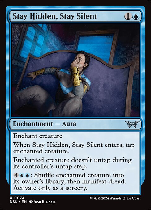 Enchant creature
When Stay Hidden, Stay Silent enters, tap enchanted creature.
Enchanted creature doesn't untap during its controller's untap step.
{4}{U}{U}: Shuffle enchanted creature into its owner's library, then manifest dread. Activate only as a sorcery.