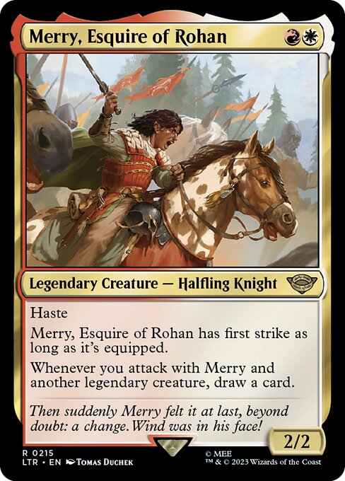 Haste
Merry, Esquire of Rohan has first strike as long as it's equipped.
Whenever you attack with Merry and another legendary creature, draw a card.