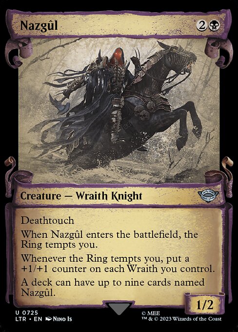 Deathtouch
When Nazgûl enters the battlefield, the Ring tempts you.
Whenever the Ring tempts you, put a +1/+1 counter on each Wraith you control.
A deck can have up to nine cards named Nazgûl.