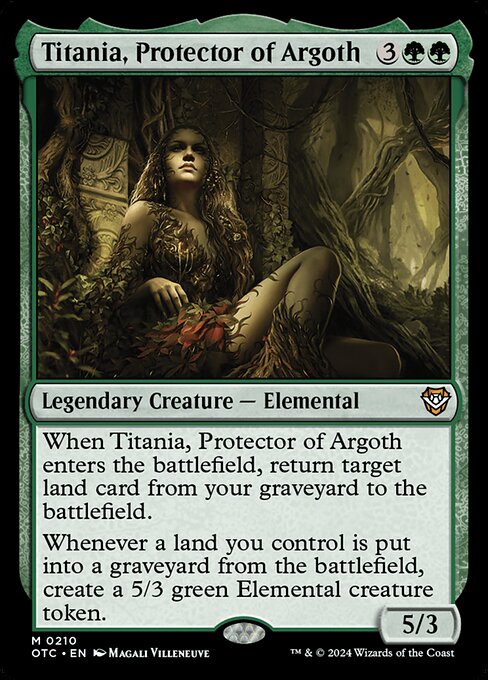 When Titania, Protector of Argoth enters the battlefield, return target land card from your graveyard to the battlefield.
Whenever a land you control is put into a graveyard from the battlefield, create a 5/3 green Elemental creature token.