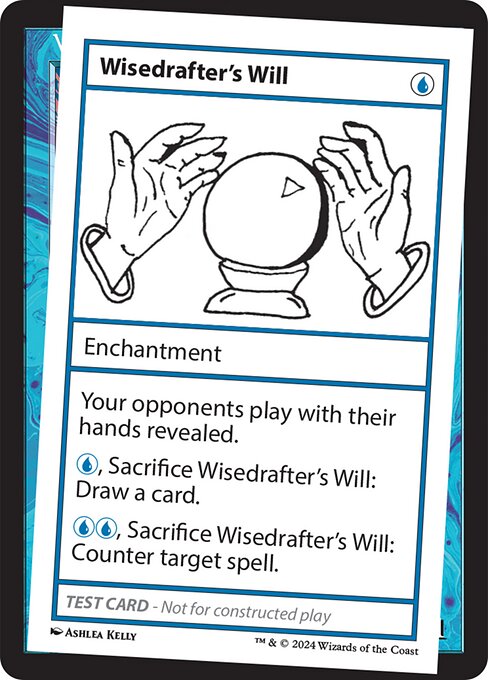 Your opponents play with their hands revealed.
{U}, Sacrifice Wisedrafter's Will: Draw a card.
{U}{U}, Sacrifice Wisedrafter's Will: Counter target spell.