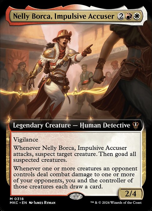 Vigilance
Whenever Nelly Borca, Impulsive Accuser attacks, suspect target creature. Then goad all suspected creatures. (A suspected creature has menace and can't block.)
Whenever one or more creatures an opponent controls deal combat damage to one or more of your opponents, you and the controller of those creatures each draw a card.