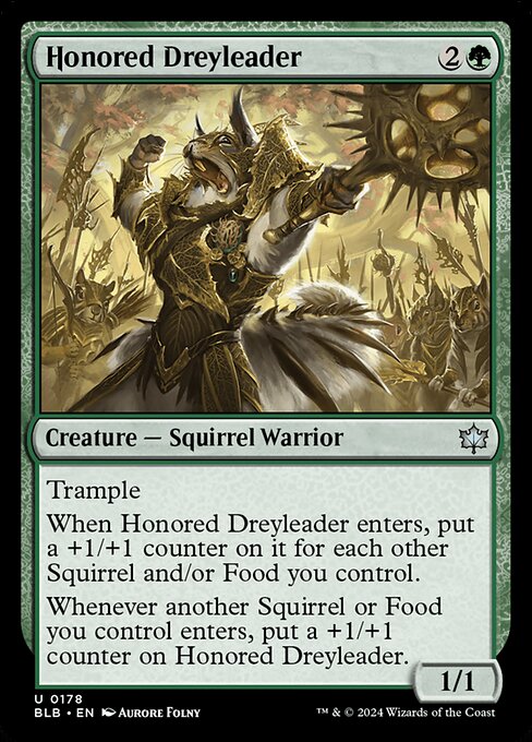 Trample
When Honored Dreyleader enters, put a +1/+1 counter on it for each other Squirrel and/or Food you control.
Whenever another Squirrel or Food you control enters, put a +1/+1 counter on Honored Dreyleader.