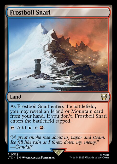As Frostboil Snarl enters the battlefield, you may reveal an Island or Mountain card from your hand. If you don't, Frostboil Snarl enters the battlefield tapped.
{T}: Add {U} or {R}.