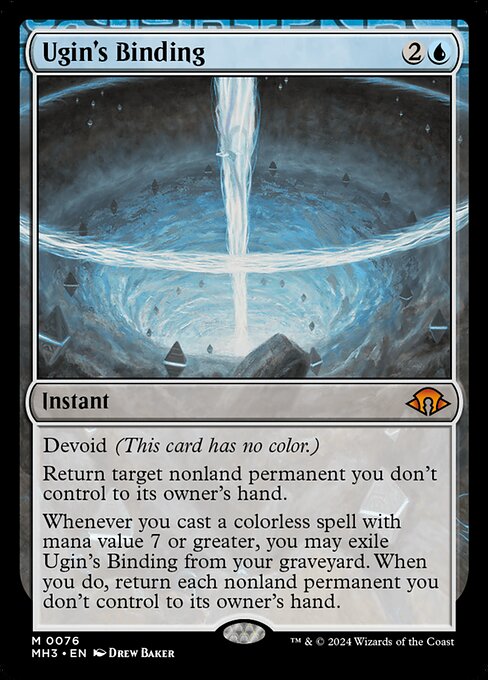 Devoid (This card has no color.)
Return target nonland permanent you don't control to its owner's hand.
Whenever you cast a colorless spell with mana value 7 or greater, you may exile Ugin's Binding from your graveyard. When you do, return each nonland permanent you don't control to its owner's hand.