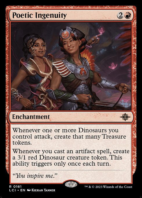 Whenever one or more Dinosaurs you control attack, create that many Treasure tokens.
Whenever you cast an artifact spell, create a 3/1 red Dinosaur creature token. This ability triggers only once each turn.