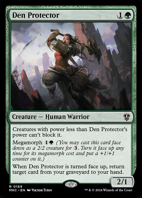 Creatures with power less than Den Protector's power can't block it.
Megamorph {1}{G} (You may cast this card face down as a 2/2 creature for {3}. Turn it face up any time for its megamorph cost and put a +1/+1 counter on it.)
When Den Protector is turned face up, return target card from your graveyard to your hand.