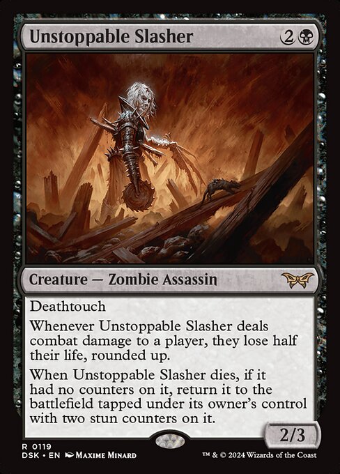 Deathtouch
Whenever Unstoppable Slasher deals combat damage to a player, they lose half their life, rounded up.
When Unstoppable Slasher dies, if it had no counters on it, return it to the battlefield tapped under its owner's control with two stun counters on it.