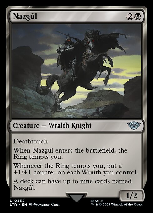 Deathtouch
When Nazgûl enters the battlefield, the Ring tempts you.
Whenever the Ring tempts you, put a +1/+1 counter on each Wraith you control.
A deck can have up to nine cards named Nazgûl.