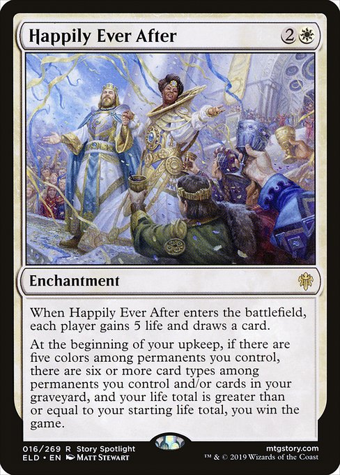 When Happily Ever After enters the battlefield, each player gains 5 life and draws a card.
At the beginning of your upkeep, if there are five colors among permanents you control, there are six or more card types among permanents you control and/or cards in your graveyard, and your life total is greater than or equal to your starting life total, you win the game.