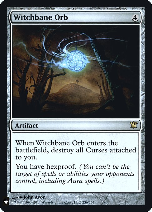 When Witchbane Orb enters the battlefield, destroy all Curses attached to you.
You have hexproof. (You can't be the target of spells or abilities your opponents control, including Aura spells.)