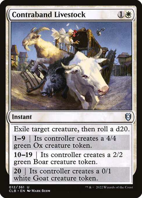 Exile target creature, then roll a d20.
1—9 | Its controller creates a 4/4 green Ox creature token.
10—19 | Its controller creates a 2/2 green Boar creature token.
20 | Its controller creates a 0/1 white Goat creature token.