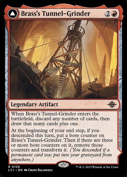 When Brass's Tunnel-Grinder enters the battlefield, discard any number of cards, then draw that many cards plus one.
At the beginning of your end step, if you descended this turn, put a bore counter on Brass's Tunnel-Grinder. Then if there are three or more bore counters on it, remove those counters and transform it. (You descended if a permanent card was put into your graveyard from anywhere.) (Transforms from Brass's Tunnel-Grinder.)
{T}: Add {R}.
Whenever you cast a permanent spell using ma