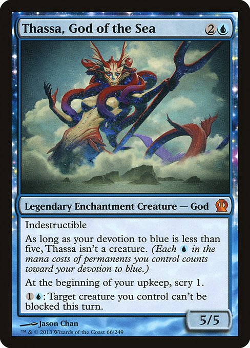Indestructible
As long as your devotion to blue is less than five, Thassa isn't a creature. (Each {U} in the mana costs of permanents you control counts toward your devotion to blue.)
At the beginning of your upkeep, scry 1.
{1}{U}: Target creature you control can't be blocked this turn.