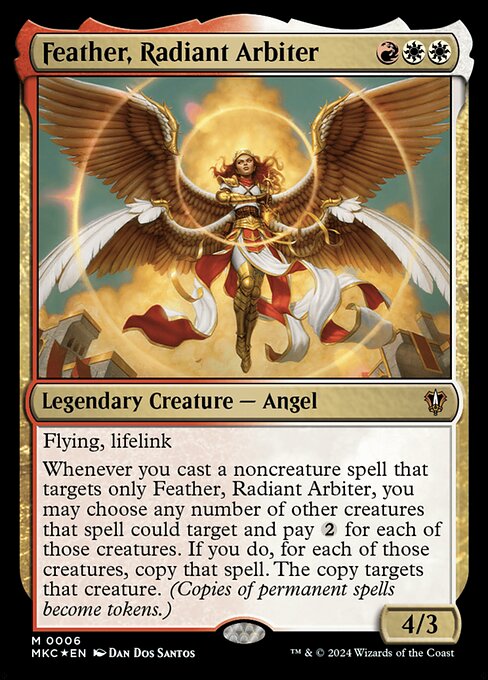 Flying, lifelink
Whenever you cast a noncreature spell that targets only Feather, Radiant Arbiter, you may choose any number of other creatures that spell could target and pay {2} for each of those creatures. If you do, for each of those creatures, copy that spell. The copy targets that creature. (Copies of permanent spells become tokens.)